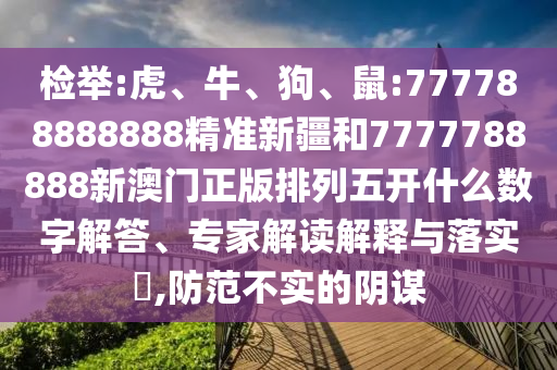 檢舉:虎、牛、狗、鼠:777788888888精準新疆和7777788888新澳門正版排列五開什么數(shù)字解答、專家解讀解釋與落實?,防范不實的陰謀