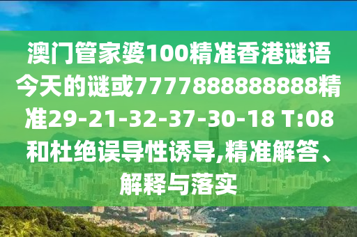 澳門管家婆100精準(zhǔn)香港謎語今天的謎或7777888888888精準(zhǔn)29-21-32-37-30-18 T:08和杜絕誤導(dǎo)性誘導(dǎo),精準(zhǔn)解答、解釋與落實