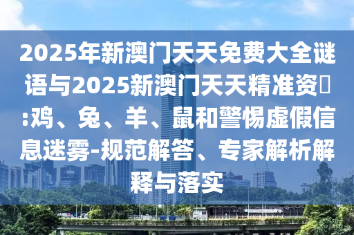 2025年新澳門天天免費大全謎語與2025新澳門天天精準資枓:雞、兔、羊、鼠和警惕虛假信息迷霧-規(guī)范解答、專家解析解釋與落實