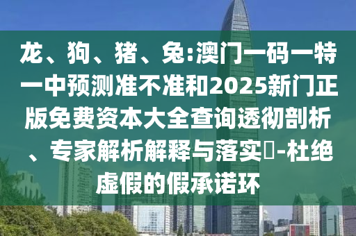 龍、狗、豬、兔:澳門一碼一特一中預(yù)測準(zhǔn)不準(zhǔn)和2025新門正版免費(fèi)資本大全查詢透徹剖析、專家解析解釋與落實(shí)?-杜絕虛假的假承諾環(huán)