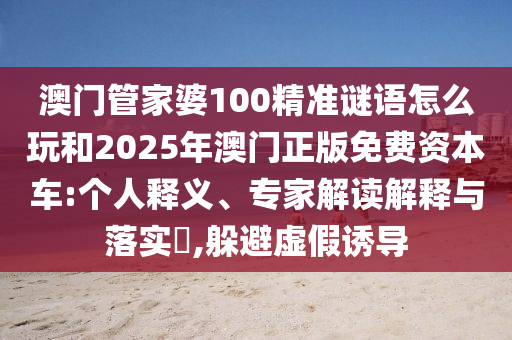 澳門管家婆100精準謎語怎么玩和2025年澳門正版免費資本車:個人釋義、專家解讀解釋與落實?,躲避虛假誘導(dǎo)