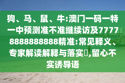 狗、馬、鼠、牛:澳門一碼一特一中預(yù)測(cè)準(zhǔn)不準(zhǔn)繼續(xù)訪及77778888888888精準(zhǔn):常見釋義、專家解讀解釋與落實(shí)?,留心不實(shí)誘導(dǎo)語