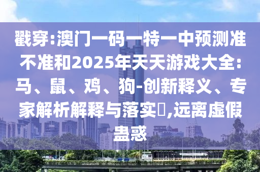 戳穿:澳門一碼一特一中預測準不準和2025年天天游戲大全:馬、鼠、雞、狗-創(chuàng)新釋義、專家解析解釋與落實?,遠離虛假蠱惑