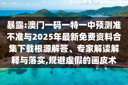暴露:澳門一碼一特一中預(yù)測準(zhǔn)不準(zhǔn)與2025年最新免費(fèi)資料合集下載根源解答、專家解讀解釋與落實(shí),規(guī)避虛假的畫皮術(shù)