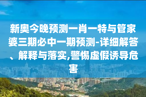 新奧今晚預(yù)測(cè)一肖一特與管家婆三期必中一期預(yù)測(cè)-詳細(xì)解答、解釋與落實(shí),警惕虛假誘導(dǎo)危害