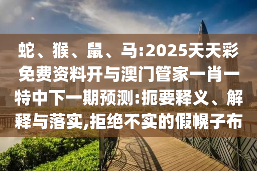 蛇、猴、鼠、馬:2025天天彩免費(fèi)資料開與澳門管家一肖一特中下一期預(yù)測(cè):扼要釋義、解釋與落實(shí),拒絕不實(shí)的假幌子布