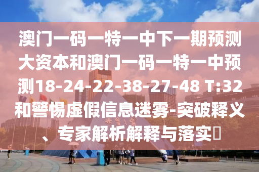 澳門一碼一特一中下一期預測大資本和澳門一碼一特一中預測18-24-22-38-27-48 T:32和警惕虛假信息迷霧-突破釋義、專家解析解釋與落實?