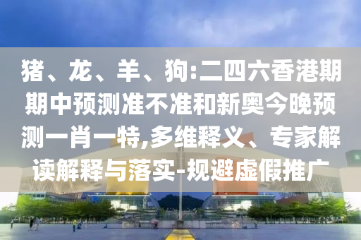 豬、龍、羊、狗:二四六香港期期中預測準不準和新奧今晚預測一肖一特,多維釋義、專家解讀解釋與落實-規(guī)避虛假推廣