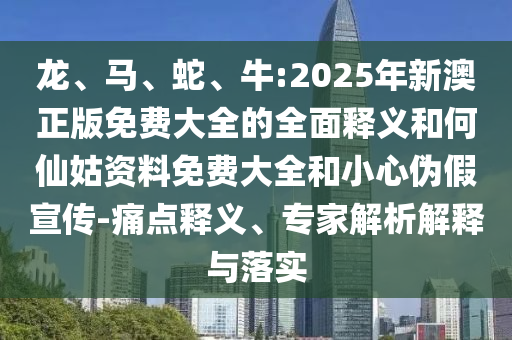龍、馬、蛇、牛:2025年新澳正版免費大全的全面釋義和何仙姑資料免費大全和小心偽假宣傳-痛點釋義、專家解析解釋與落實