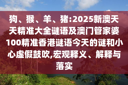 狗、猴、羊、豬:2025新澳天天精準(zhǔn)大全謎語及澳門管家婆100精準(zhǔn)香港謎語今天的謎和小心虛假鼓吹,宏觀釋義、解釋與落實(shí)