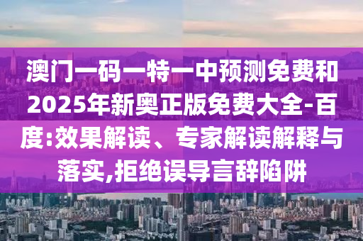 澳門一碼一特一中預測免費和2025年新奧正版免費大全-百度:效果解讀、專家解讀解釋與落實,拒絕誤導言辭陷阱