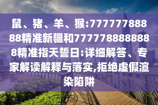 鼠、豬、羊、猴:77777788888精準(zhǔn)新疆和7777788888888精準(zhǔn)指天誓日:詳細(xì)解答、專家解讀解釋與落實(shí),拒絕虛假渲染陷阱