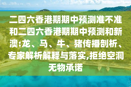 二四六香港期期中預(yù)測(cè)準(zhǔn)不準(zhǔn)和二四六香港期期中預(yù)測(cè)和新澳:龍、馬、牛、豬傳播剖析、專家解析解釋與落實(shí),拒絕空洞無(wú)物承諾