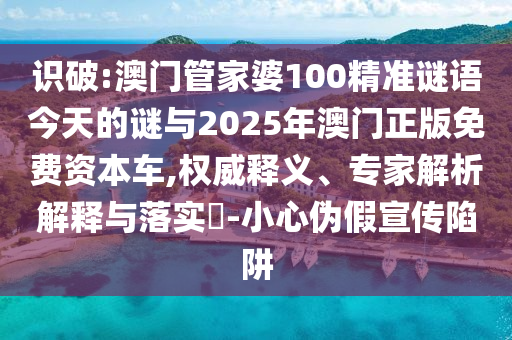 識(shí)破:澳門管家婆100精準(zhǔn)謎語今天的謎與2025年澳門正版免費(fèi)資本車,權(quán)威釋義、專家解析解釋與落實(shí)?-小心偽假宣傳陷阱