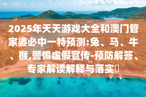 2025年天天游戲大全和澳門管家婆必中一特預(yù)測(cè):兔、馬、牛、猴,警惕虛假宣傳-預(yù)防解答、專家解讀解釋與落實(shí)?