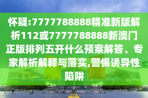 懷疑:7777788888精準(zhǔn)新版解析112或7777788888新澳門(mén)正版排列五開(kāi)什么預(yù)案解答、專家解析解釋與落實(shí),警惕誘導(dǎo)性陷阱