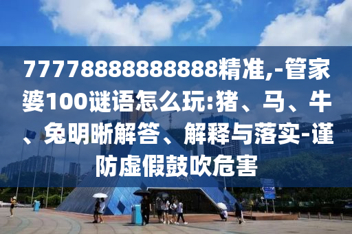 77778888888888精準(zhǔn),-管家婆100謎語(yǔ)怎么玩:豬、馬、牛、兔明晰解答、解釋與落實(shí)-謹(jǐn)防虛假鼓吹危害
