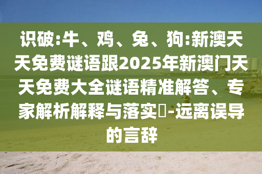 識(shí)破:牛、雞、兔、狗:新澳天天免費(fèi)謎語跟2025年新澳門天天免費(fèi)大全謎語精準(zhǔn)解答、專家解析解釋與落實(shí)?-遠(yuǎn)離誤導(dǎo)的言辭