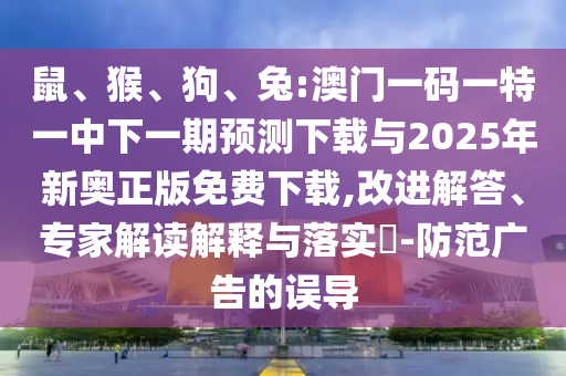 鼠、猴、狗、兔:澳門(mén)一碼一特一中下一期預(yù)測(cè)下載與2025年新奧正版免費(fèi)下載,改進(jìn)解答、專(zhuān)家解讀解釋與落實(shí)?-防范廣告的誤導(dǎo)