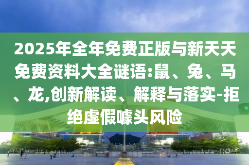 2025年全年免費正版與新天天免費資料大全謎語:鼠、兔、馬、龍,創(chuàng)新解讀、解釋與落實-拒絕虛假噱頭風險