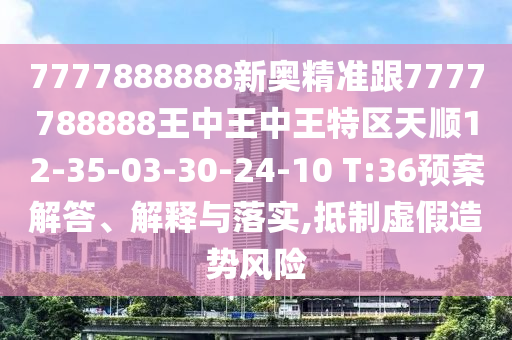 7777888888新奧精準跟7777788888王中王中王特區(qū)天順12-35-03-30-24-10 T:36預(yù)案解答、解釋與落實,抵制虛假造勢風險