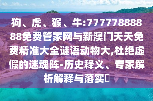 狗、虎、猴、牛:77777888888免費(fèi)管家網(wǎng)與新澳門(mén)天天免費(fèi)精準(zhǔn)大全謎語(yǔ)動(dòng)物大,杜絕虛假的迷魂陣-歷史釋義、專(zhuān)家解析解釋與落實(shí)?