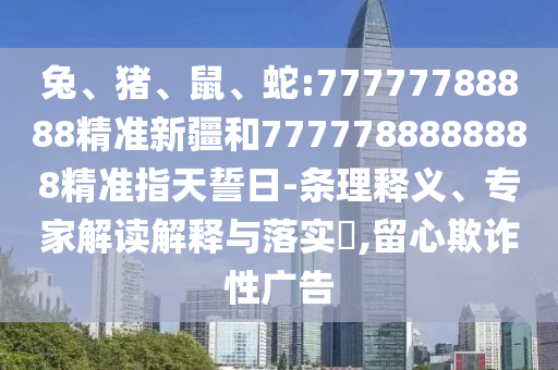 兔、豬、鼠、蛇:77777788888精準(zhǔn)新疆和7777788888888精準(zhǔn)指天誓日-條理釋義、專家解讀解釋與落實(shí)?,留心欺詐性廣告