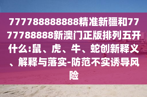 777788888888精準(zhǔn)新疆和7777788888新澳門(mén)正版排列五開(kāi)什么:鼠、虎、牛、蛇創(chuàng)新釋義、解釋與落實(shí)-防范不實(shí)誘導(dǎo)風(fēng)險(xiǎn)