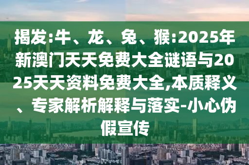 揭發(fā):牛、龍、兔、猴:2025年新澳門天天免費(fèi)大全謎語與2025天天資料免費(fèi)大全,本質(zhì)釋義、專家解析解釋與落實(shí)-小心偽假宣傳