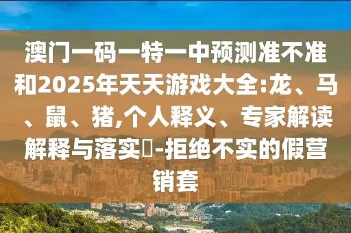 澳門(mén)一碼一特一中預(yù)測(cè)準(zhǔn)不準(zhǔn)和2025年天天游戲大全:龍、馬、鼠、豬,個(gè)人釋義、專(zhuān)家解讀解釋與落實(shí)?-拒絕不實(shí)的假營(yíng)銷(xiāo)套
