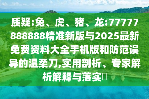 質(zhì)疑:兔、虎、豬、龍:77777888888精準(zhǔn)新版與2025最新免費(fèi)資料大全手機(jī)版和防范誤導(dǎo)的溫柔刀,實(shí)用剖析、專家解析解釋與落實(shí)?
