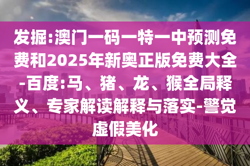 發(fā)掘:澳門一碼一特一中預(yù)測免費(fèi)和2025年新奧正版免費(fèi)大全-百度:馬、豬、龍、猴全局釋義、專家解讀解釋與落實(shí)-警覺虛假美化