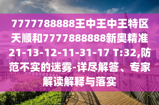 7777788888王中王中王特區(qū)天順和7777888888新奧精準(zhǔn)21-13-12-11-31-17 T:32,防范不實(shí)的迷霧-詳盡解答、專家解讀解釋與落實(shí)