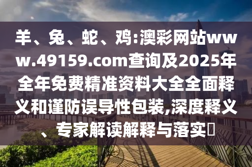 羊、兔、蛇、雞:澳彩網(wǎng)站www.49159.соm查詢及2025年全年免費(fèi)精準(zhǔn)資料大全全面釋義和謹(jǐn)防誤導(dǎo)性包裝,深度釋義、專家解讀解釋與落實(shí)?