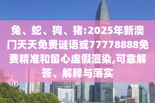 兔、蛇、狗、豬:2025年新澳門天天免費謎語或77778888免費精準(zhǔn)和留心虛假渲染,可靠解答、解釋與落實