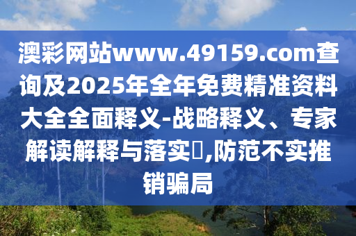 澳彩網(wǎng)站www.49159.соm查詢及2025年全年免費精準(zhǔn)資料大全全面釋義-戰(zhàn)略釋義、專家解讀解釋與落實?,防范不實推銷騙局