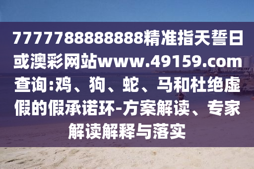 7777788888888精準(zhǔn)指天誓日或澳彩網(wǎng)站www.49159.соm查詢:雞、狗、蛇、馬和杜絕虛假的假承諾環(huán)-方案解讀、專家解讀解釋與落實