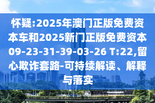 懷疑:2025年澳門正版免費資本車和2025新門正版免費資本09-23-31-39-03-26 T:22,留心欺詐套路-可持續(xù)解讀、解釋與落實