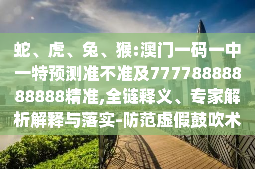 蛇、虎、兔、猴:澳門一碼一中一特預(yù)測準(zhǔn)不準(zhǔn)及77778888888888精準(zhǔn),全鏈釋義、專家解析解釋與落實(shí)-防范虛假鼓吹術(shù)