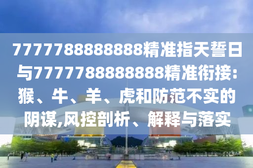 7777788888888精準(zhǔn)指天誓日與7777788888888精準(zhǔn)銜接:猴、牛、羊、虎和防范不實(shí)的陰謀,風(fēng)控剖析、解釋與落實(shí)