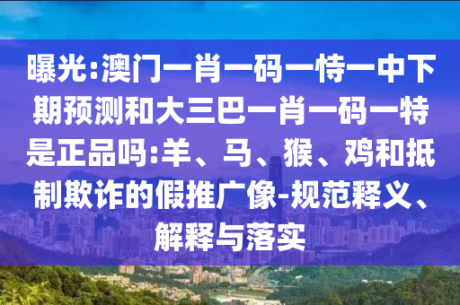 曝光:澳門一肖一碼一恃一中下期預(yù)測(cè)和大三巴一肖一碼一特是正品嗎:羊、馬、猴、雞和抵制欺詐的假推廣像-規(guī)范釋義、解釋與落實(shí)