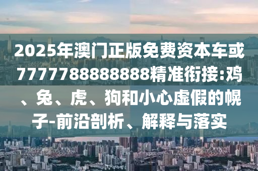 2025年澳門(mén)正版免費(fèi)資本車(chē)或7777788888888精準(zhǔn)銜接:雞、兔、虎、狗和小心虛假的幌子-前沿剖析、解釋與落實(shí)