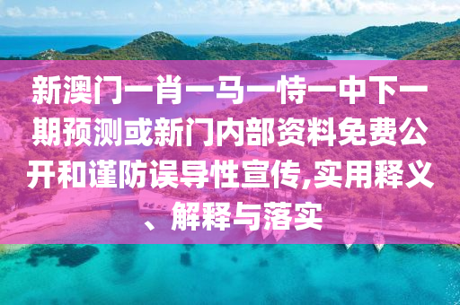 新澳門一肖一馬一恃一中下一期預(yù)測或新門內(nèi)部資料免費公開和謹防誤導(dǎo)性宣傳,實用釋義、解釋與落實