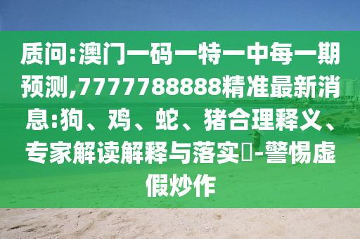 質(zhì)問:澳門一碼一特一中每一期預(yù)測,7777788888精準(zhǔn)最新消息:狗、雞、蛇、豬合理釋義、專家解讀解釋與落實?-警惕虛假炒作