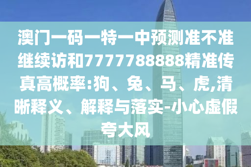 澳門一碼一特一中預(yù)測(cè)準(zhǔn)不準(zhǔn)繼續(xù)訪和7777788888精準(zhǔn)傳真高概率:狗、兔、馬、虎,清晰釋義、解釋與落實(shí)-小心虛假夸大風(fēng)