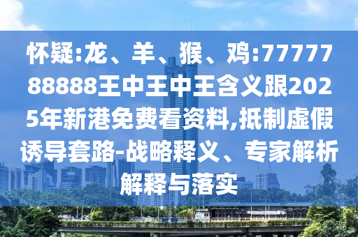 懷疑:龍、羊、猴、雞:7777788888王中王中王含義跟2025年新港免費(fèi)看資料,抵制虛假誘導(dǎo)套路-戰(zhàn)略釋義、專家解析解釋與落實(shí)