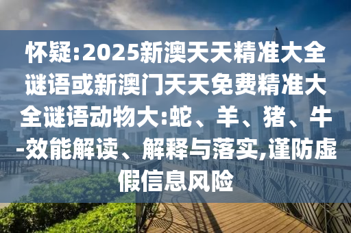 懷疑:2025新澳天天精準(zhǔn)大全謎語或新澳門天天免費(fèi)精準(zhǔn)大全謎語動(dòng)物大:蛇、羊、豬、牛-效能解讀、解釋與落實(shí),謹(jǐn)防虛假信息風(fēng)險(xiǎn)
