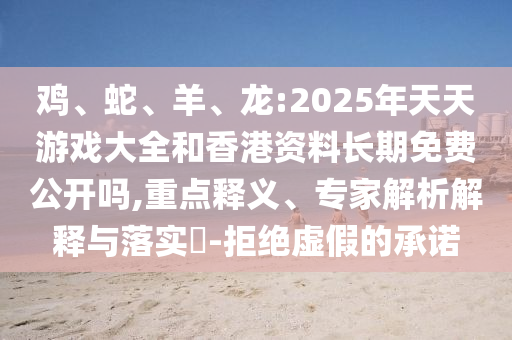 雞、蛇、羊、龍:2025年天天游戲大全和香港資料長(zhǎng)期免費(fèi)公開嗎,重點(diǎn)釋義、專家解析解釋與落實(shí)?-拒絕虛假的承諾