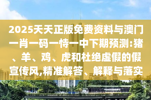 2025天天正版免費(fèi)資料與澳門一肖一碼一恃一中下期預(yù)測(cè):豬、羊、雞、虎和杜絕虛假的假宣傳風(fēng),精準(zhǔn)解答、解釋與落實(shí)