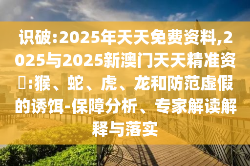識(shí)破:2025年天天免費(fèi)資料,2025與2025新澳門天天精準(zhǔn)資枓:猴、蛇、虎、龍和防范虛假的誘餌-保障分析、專家解讀解釋與落實(shí)